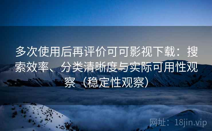 多次使用后再评价可可影视下载：搜索效率、分类清晰度与实际可用性观察（稳定性观察）