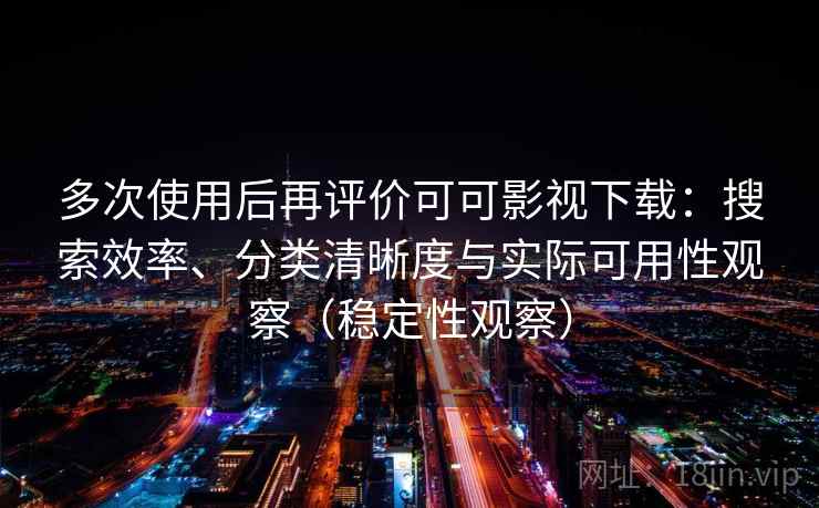 多次使用后再评价可可影视下载：搜索效率、分类清晰度与实际可用性观察（稳定性观察）