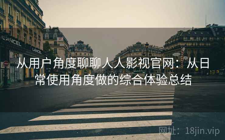 从用户角度聊聊人人影视官网：从日常使用角度做的综合体验总结