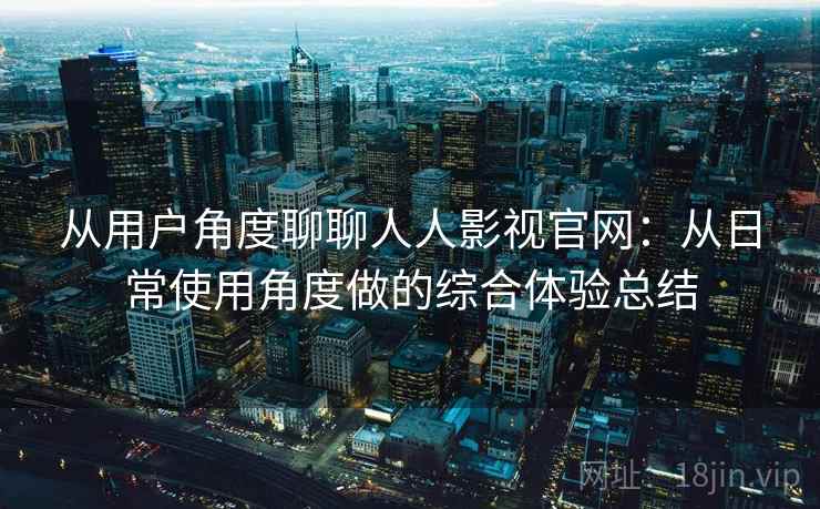 从用户角度聊聊人人影视官网：从日常使用角度做的综合体验总结