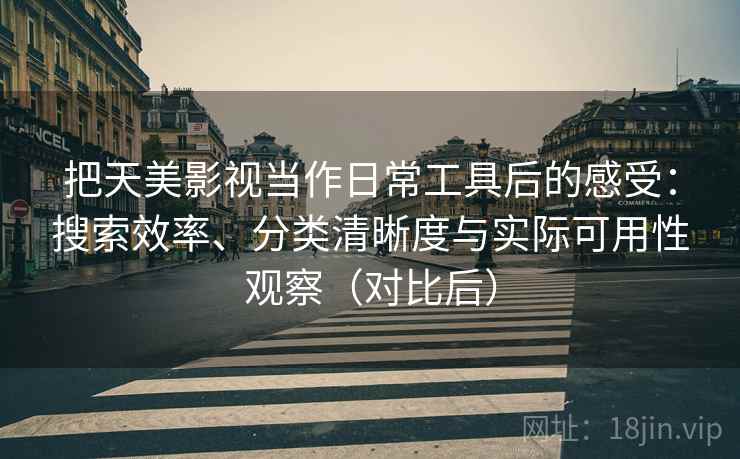 把天美影视当作日常工具后的感受：搜索效率、分类清晰度与实际可用性观察（对比后）