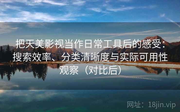 把天美影视当作日常工具后的感受：搜索效率、分类清晰度与实际可用性观察（对比后）