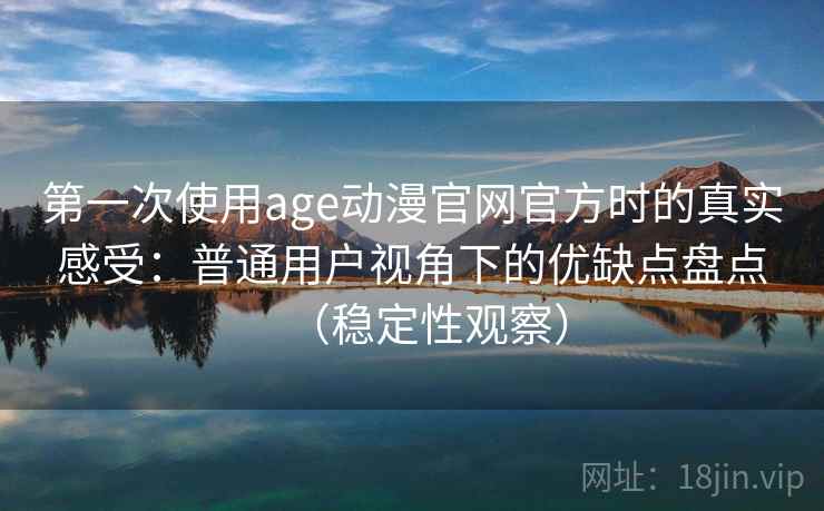 第一次使用age动漫官网官方时的真实感受：普通用户视角下的优缺点盘点（稳定性观察）