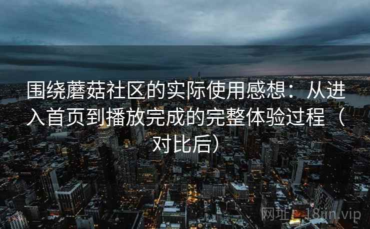围绕蘑菇社区的实际使用感想：从进入首页到播放完成的完整体验过程（对比后）