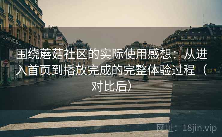 围绕蘑菇社区的实际使用感想：从进入首页到播放完成的完整体验过程（对比后）