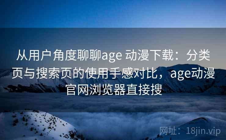 从用户角度聊聊age 动漫下载：分类页与搜索页的使用手感对比，age动漫官网浏览器直接搜
