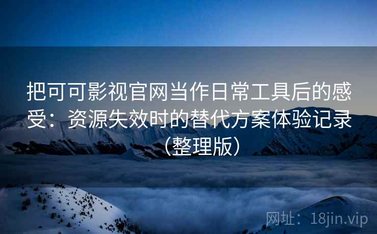 把可可影视官网当作日常工具后的感受：资源失效时的替代方案体验记录（整理版）