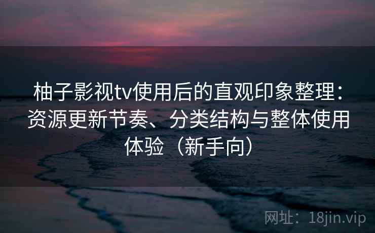 柚子影视tv使用后的直观印象整理：资源更新节奏、分类结构与整体使用体验（新手向）