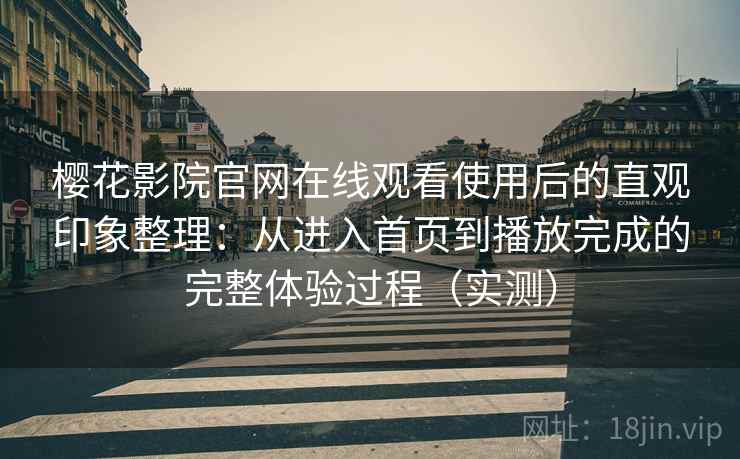 樱花影院官网在线观看使用后的直观印象整理：从进入首页到播放完成的完整体验过程（实测）