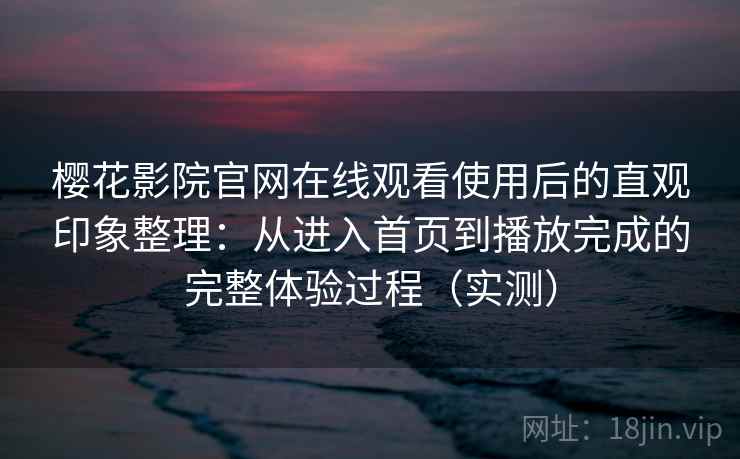樱花影院官网在线观看使用后的直观印象整理：从进入首页到播放完成的完整体验过程（实测）