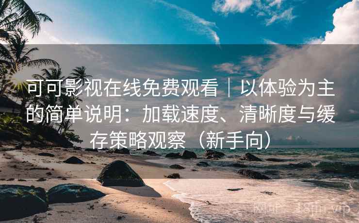 可可影视在线免费观看｜以体验为主的简单说明：加载速度、清晰度与缓存策略观察（新手向）