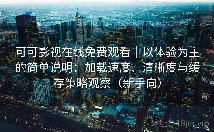 可可影视在线免费观看｜以体验为主的简单说明：加载速度、清晰度与缓存策略观察（新手向）