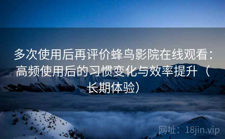 多次使用后再评价蜂鸟影院在线观看：高频使用后的习惯变化与效率提升（长期体验）