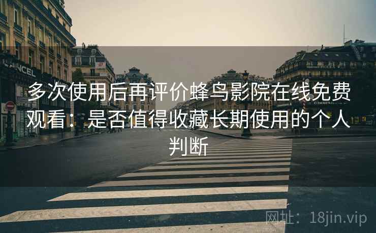 多次使用后再评价蜂鸟影院在线免费观看：是否值得收藏长期使用的个人判断