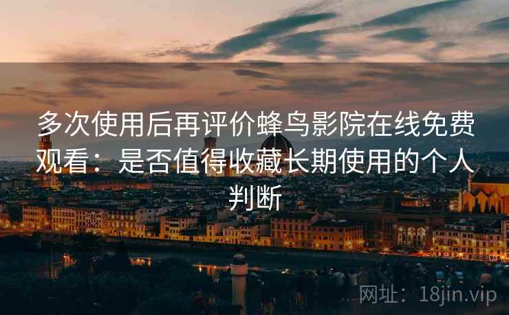 多次使用后再评价蜂鸟影院在线免费观看：是否值得收藏长期使用的个人判断