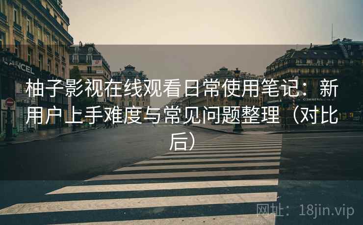 柚子影视在线观看日常使用笔记：新用户上手难度与常见问题整理（对比后）