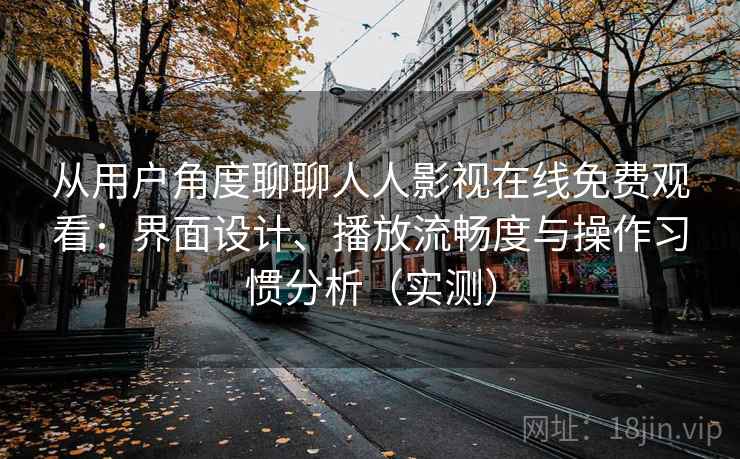 从用户角度聊聊人人影视在线免费观看：界面设计、播放流畅度与操作习惯分析（实测）