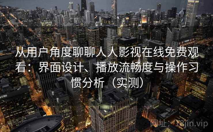 从用户角度聊聊人人影视在线免费观看：界面设计、播放流畅度与操作习惯分析（实测）