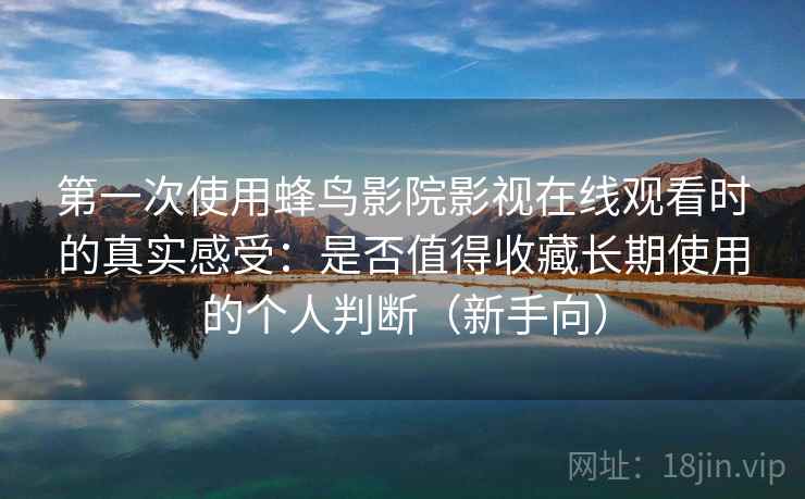 第一次使用蜂鸟影院影视在线观看时的真实感受：是否值得收藏长期使用的个人判断（新手向）