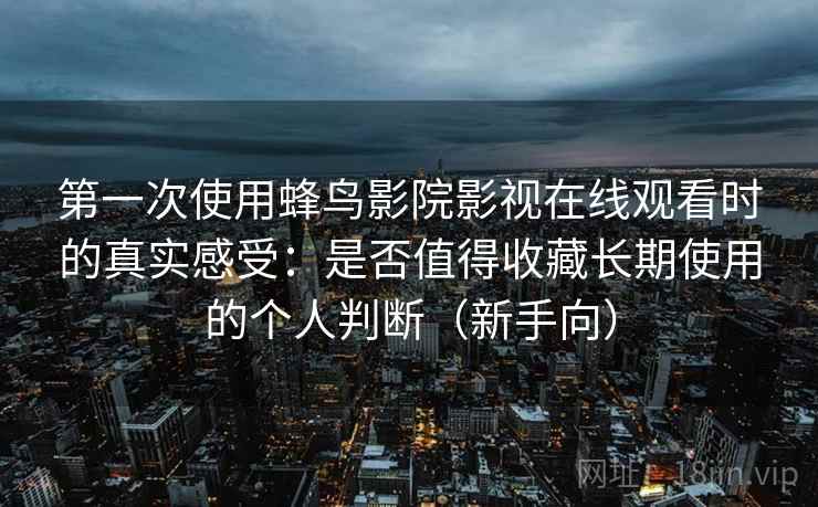 第一次使用蜂鸟影院影视在线观看时的真实感受：是否值得收藏长期使用的个人判断（新手向）