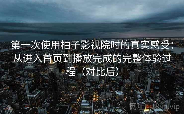 第一次使用柚子影视院时的真实感受：从进入首页到播放完成的完整体验过程（对比后）
