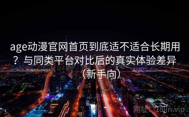 age动漫官网首页到底适不适合长期用？与同类平台对比后的真实体验差异（新手向）