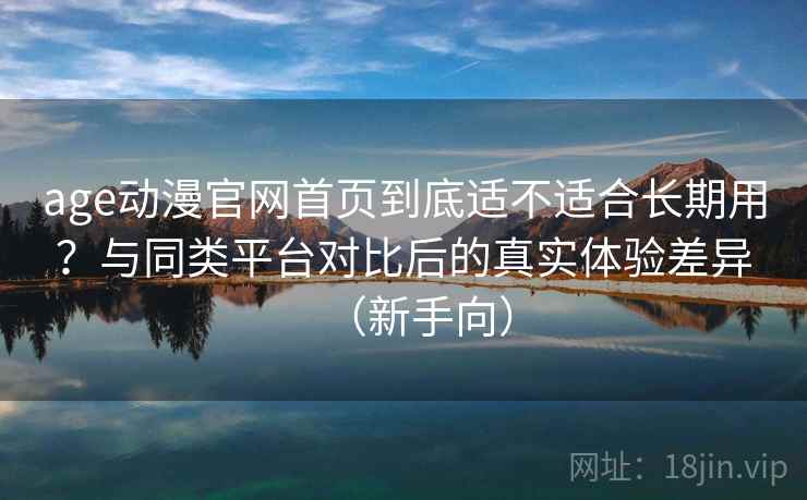 age动漫官网首页到底适不适合长期用？与同类平台对比后的真实体验差异（新手向）