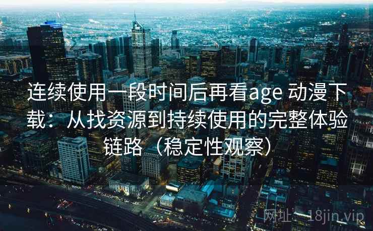 连续使用一段时间后再看age 动漫下载：从找资源到持续使用的完整体验链路（稳定性观察）