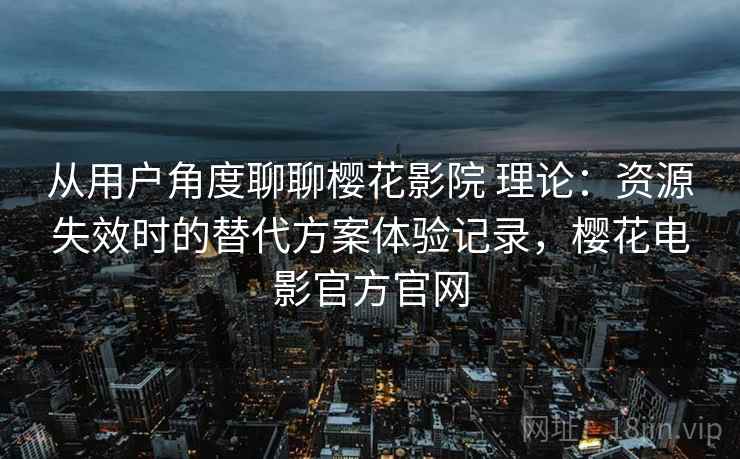 从用户角度聊聊樱花影院 理论：资源失效时的替代方案体验记录，樱花电影官方官网