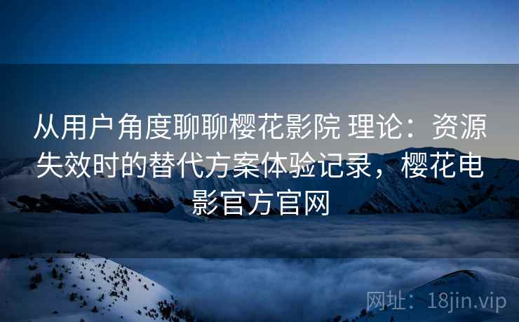 从用户角度聊聊樱花影院 理论：资源失效时的替代方案体验记录，樱花电影官方官网