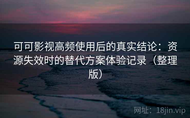 可可影视高频使用后的真实结论：资源失效时的替代方案体验记录（整理版）