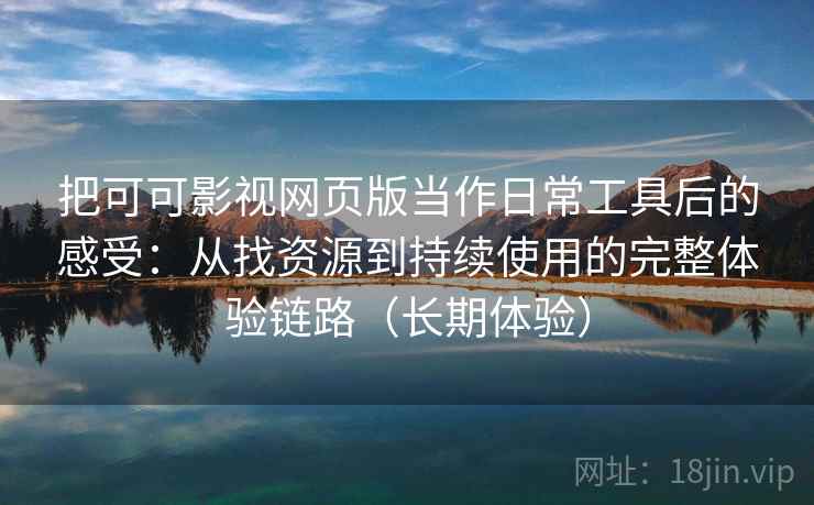 把可可影视网页版当作日常工具后的感受：从找资源到持续使用的完整体验链路（长期体验）