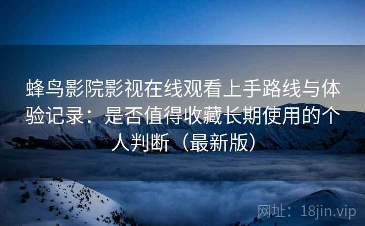 蜂鸟影院影视在线观看上手路线与体验记录：是否值得收藏长期使用的个人判断（最新版）