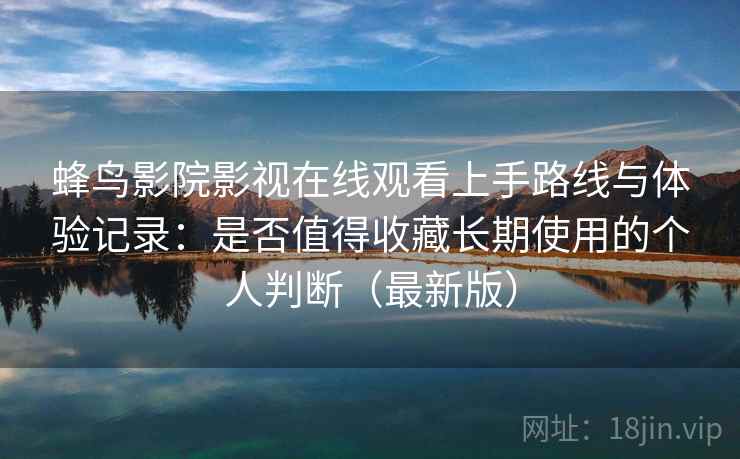 蜂鸟影院影视在线观看上手路线与体验记录：是否值得收藏长期使用的个人判断（最新版）