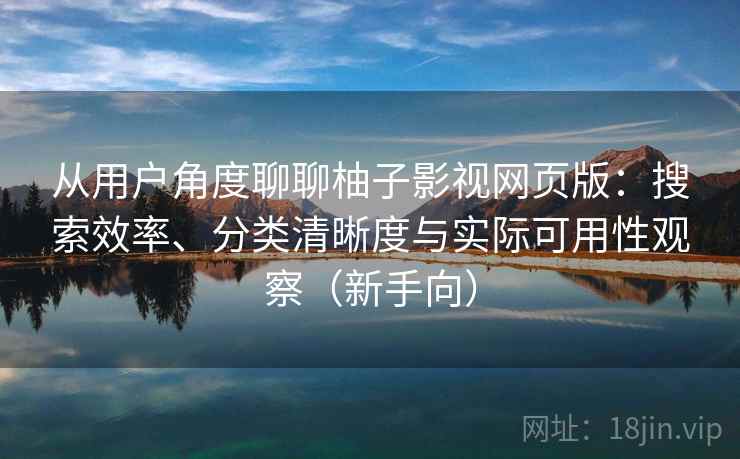 从用户角度聊聊柚子影视网页版：搜索效率、分类清晰度与实际可用性观察（新手向）