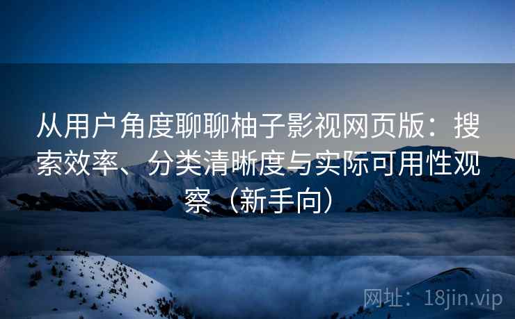 从用户角度聊聊柚子影视网页版：搜索效率、分类清晰度与实际可用性观察（新手向）