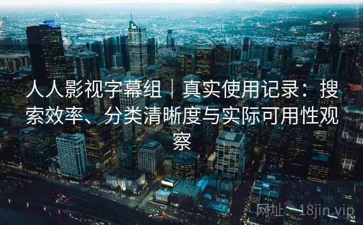 人人影视字幕组｜真实使用记录：搜索效率、分类清晰度与实际可用性观察