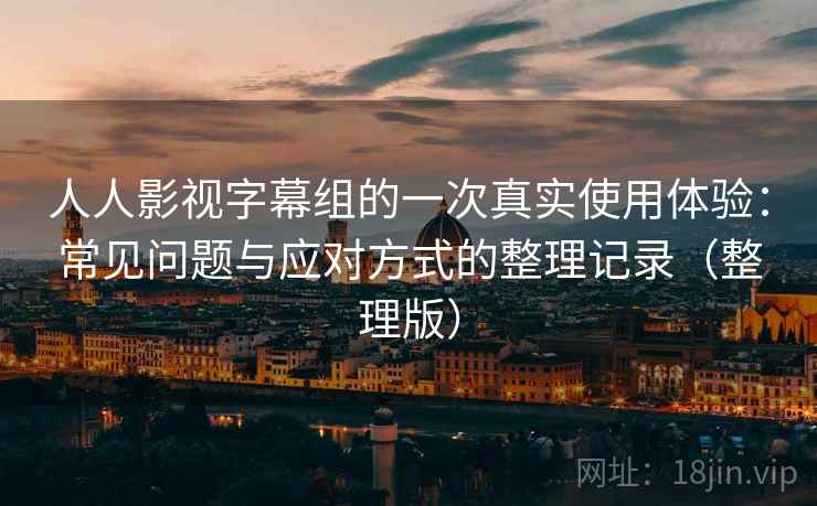 人人影视字幕组的一次真实使用体验：常见问题与应对方式的整理记录（整理版）