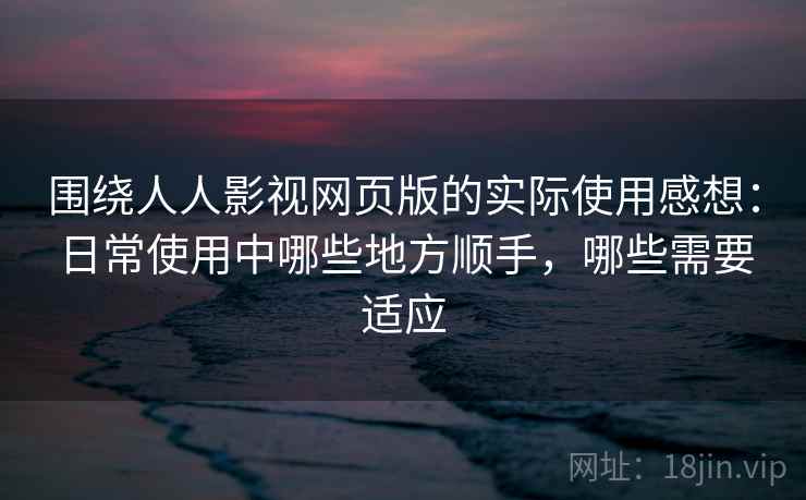 围绕人人影视网页版的实际使用感想：日常使用中哪些地方顺手，哪些需要适应