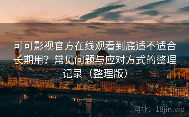 可可影视官方在线观看到底适不适合长期用？常见问题与应对方式的整理记录（整理版）