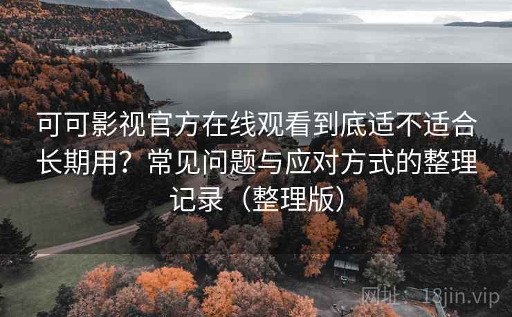 可可影视官方在线观看到底适不适合长期用？常见问题与应对方式的整理记录（整理版）
