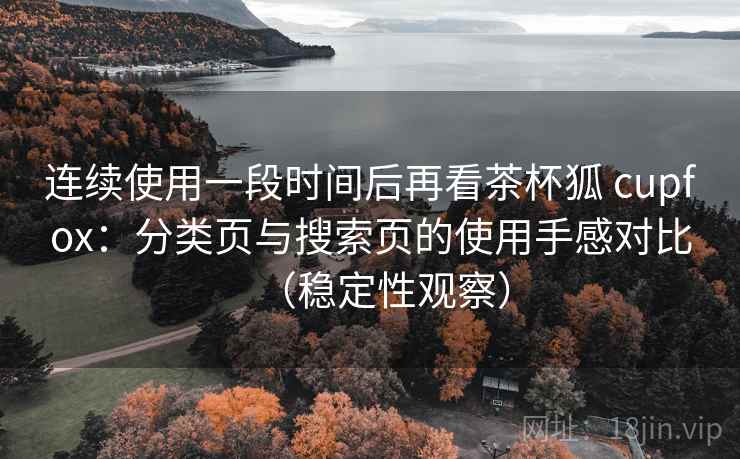 连续使用一段时间后再看茶杯狐 cupfox：分类页与搜索页的使用手感对比（稳定性观察）