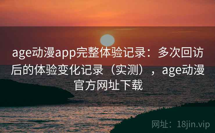 age动漫app完整体验记录：多次回访后的体验变化记录（实测），age动漫官方网址下载