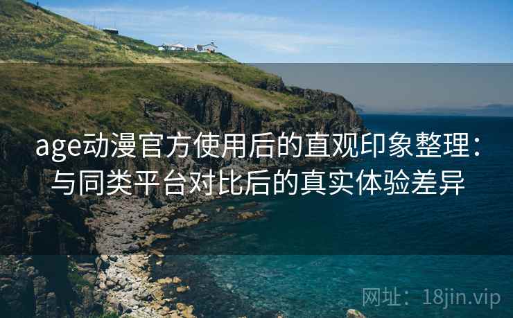 age动漫官方使用后的直观印象整理：与同类平台对比后的真实体验差异
