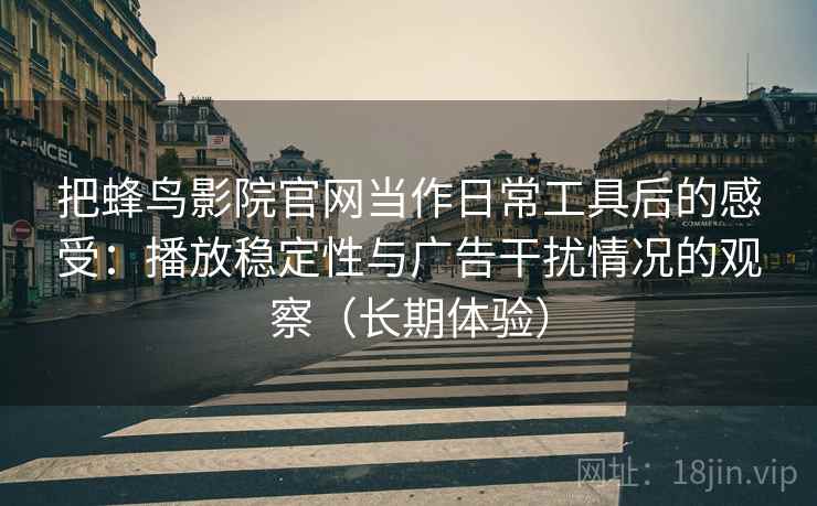 把蜂鸟影院官网当作日常工具后的感受：播放稳定性与广告干扰情况的观察（长期体验）