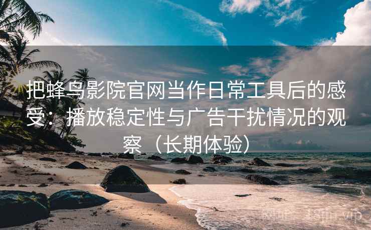 把蜂鸟影院官网当作日常工具后的感受：播放稳定性与广告干扰情况的观察（长期体验）