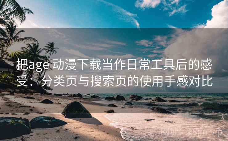 把age 动漫下载当作日常工具后的感受：分类页与搜索页的使用手感对比