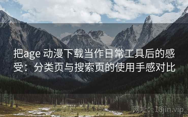 把age 动漫下载当作日常工具后的感受：分类页与搜索页的使用手感对比
