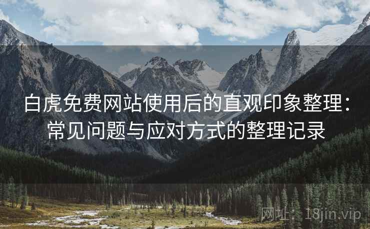 白虎免费网站使用后的直观印象整理：常见问题与应对方式的整理记录