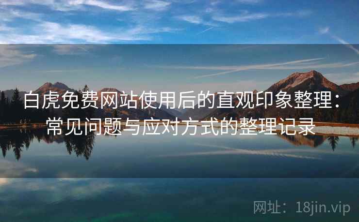 白虎免费网站使用后的直观印象整理：常见问题与应对方式的整理记录